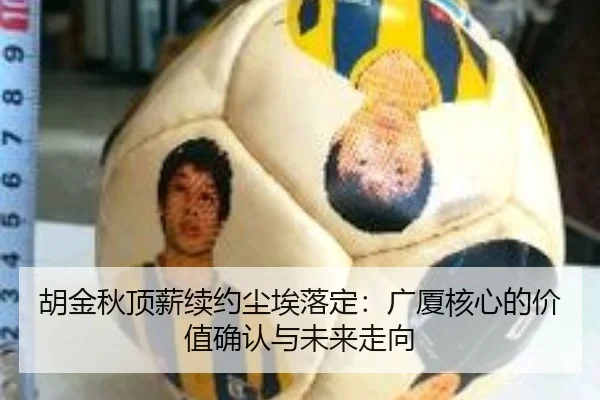胡金秋顶薪续约尘埃落定：广厦核心的价值确认与未来走向