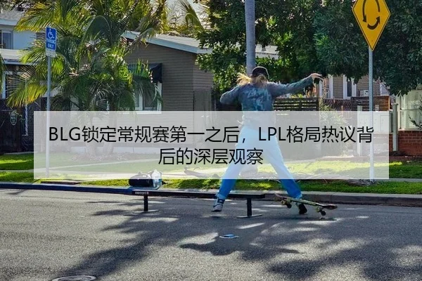 BLG锁定常规赛第一之后，LPL格局热议背后的深层观察
