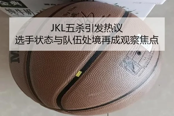 JKL五杀引发热议 选手状态与队伍处境再成观察焦点